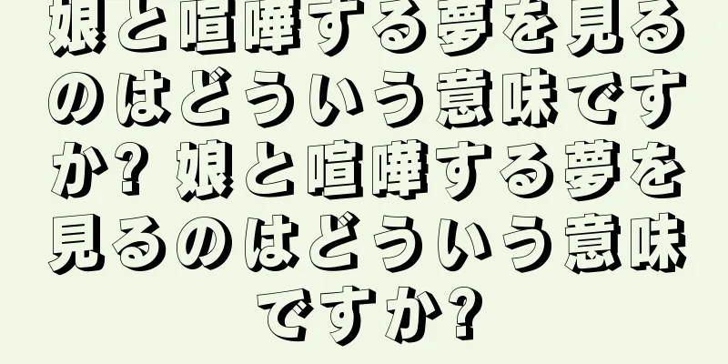 娘と喧嘩する夢を見るのはどういう意味ですか? 娘と喧嘩する夢を見るのはどういう意味ですか?