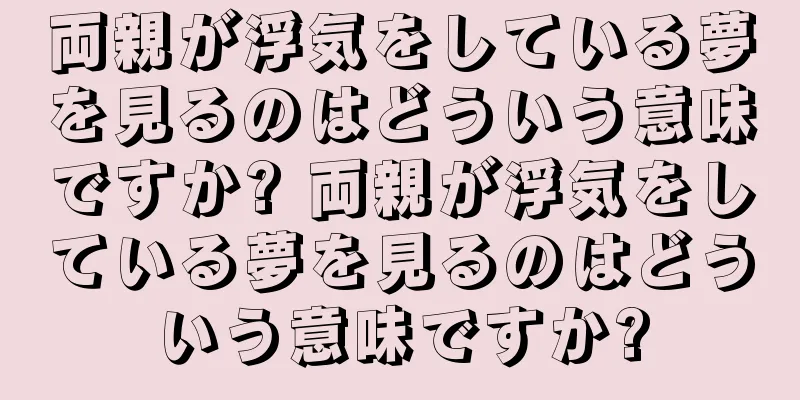 両親が浮気をしている夢を見るのはどういう意味ですか? 両親が浮気をしている夢を見るのはどういう意味ですか?