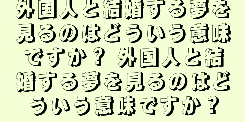 外国人と結婚する夢を見るのはどういう意味ですか？ 外国人と結婚する夢を見るのはどういう意味ですか？