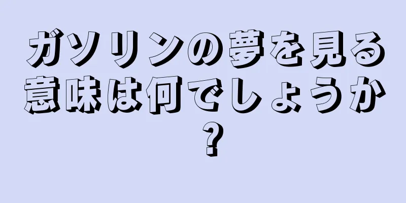 ガソリンの夢を見る意味は何でしょうか？