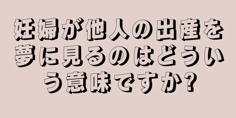 妊婦が他人の出産を夢に見るのはどういう意味ですか?