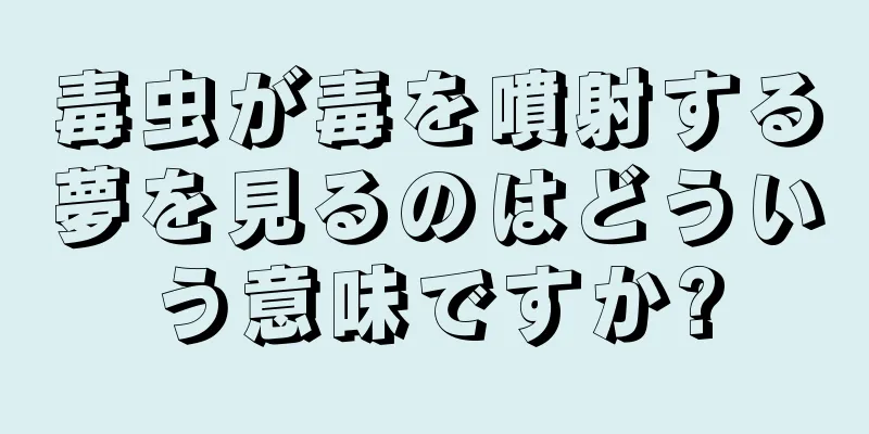 毒虫が毒を噴射する夢を見るのはどういう意味ですか?