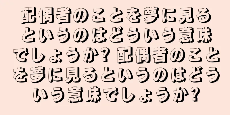 配偶者のことを夢に見るというのはどういう意味でしょうか? 配偶者のことを夢に見るというのはどういう意味でしょうか?