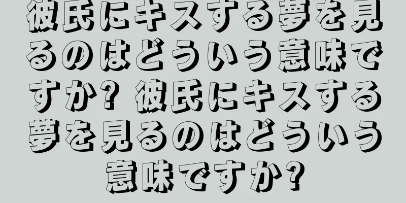 彼氏にキスする夢を見るのはどういう意味ですか? 彼氏にキスする夢を見るのはどういう意味ですか?