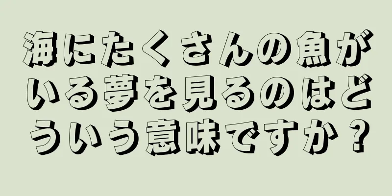 海にたくさんの魚がいる夢を見るのはどういう意味ですか？