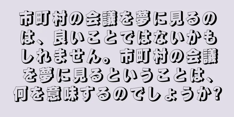 市町村の会議を夢に見るのは、良いことではないかもしれません。市町村の会議を夢に見るということは、何を意味するのでしょうか?