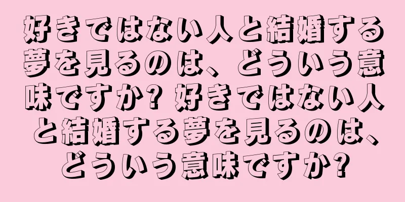 好きではない人と結婚する夢を見るのは、どういう意味ですか? 好きではない人と結婚する夢を見るのは、どういう意味ですか?