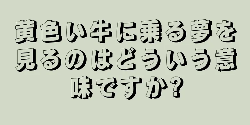 黄色い牛に乗る夢を見るのはどういう意味ですか?