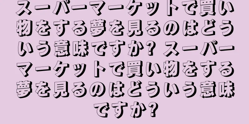 スーパーマーケットで買い物をする夢を見るのはどういう意味ですか? スーパーマーケットで買い物をする夢を見るのはどういう意味ですか?