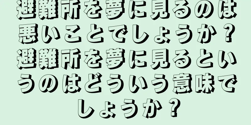 避難所を夢に見るのは悪いことでしょうか？避難所を夢に見るというのはどういう意味でしょうか？