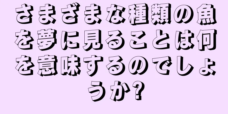 さまざまな種類の魚を夢に見ることは何を意味するのでしょうか?