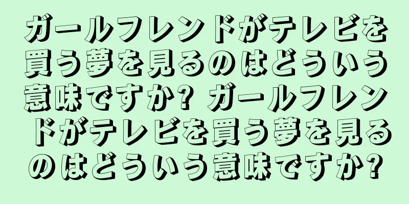 ガールフレンドがテレビを買う夢を見るのはどういう意味ですか? ガールフレンドがテレビを買う夢を見るのはどういう意味ですか?