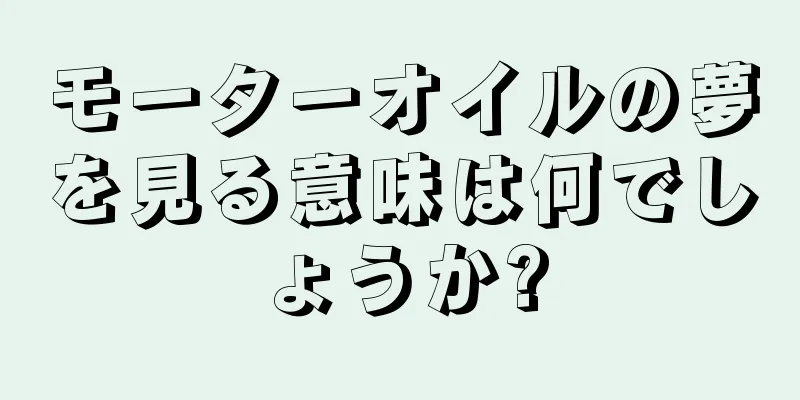 モーターオイルの夢を見る意味は何でしょうか?