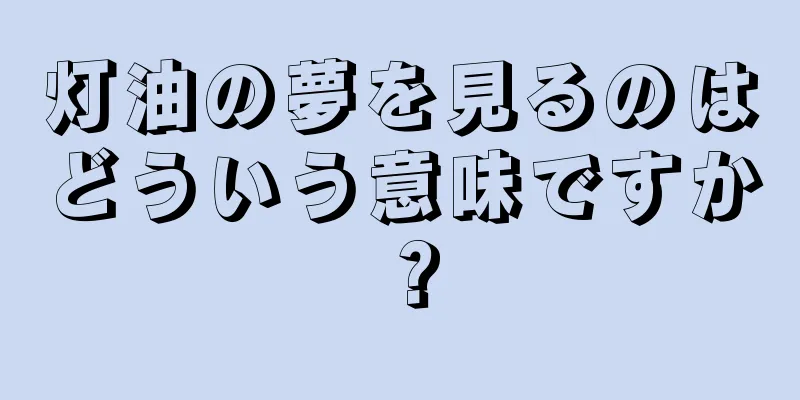 灯油の夢を見るのはどういう意味ですか？