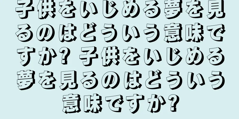子供をいじめる夢を見るのはどういう意味ですか? 子供をいじめる夢を見るのはどういう意味ですか?