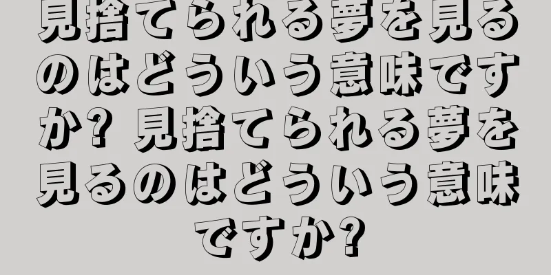 見捨てられる夢を見るのはどういう意味ですか? 見捨てられる夢を見るのはどういう意味ですか?