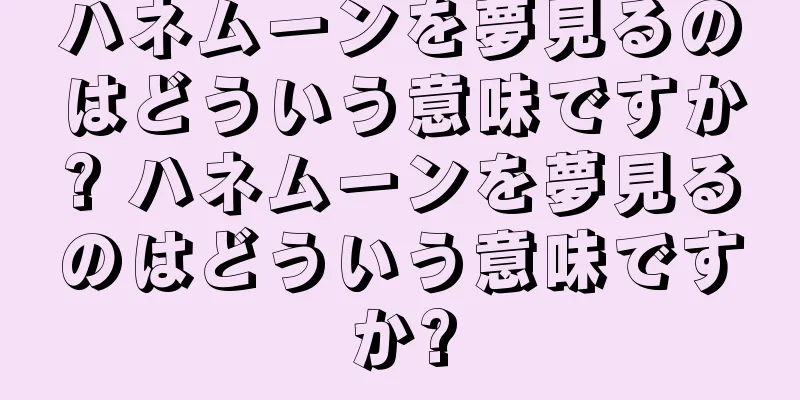 ハネムーンを夢見るのはどういう意味ですか? ハネムーンを夢見るのはどういう意味ですか?