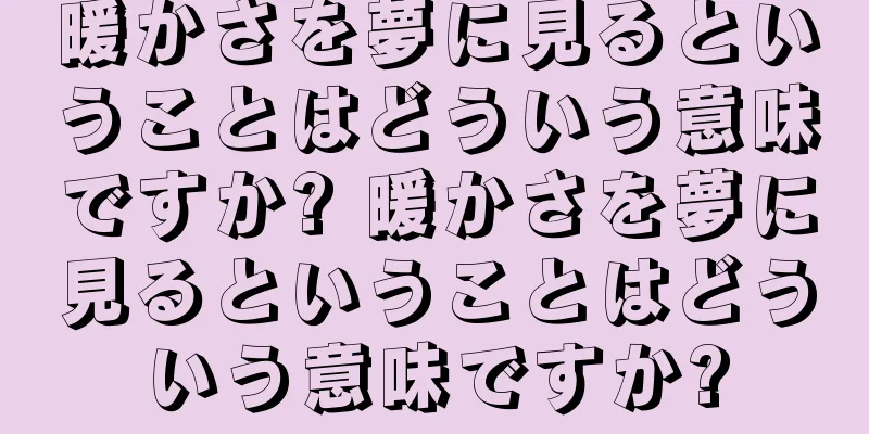 暖かさを夢に見るということはどういう意味ですか? 暖かさを夢に見るということはどういう意味ですか?