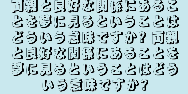 両親と良好な関係にあることを夢に見るということはどういう意味ですか? 両親と良好な関係にあることを夢に見るということはどういう意味ですか?