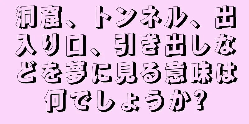 洞窟、トンネル、出入り口、引き出しなどを夢に見る意味は何でしょうか?