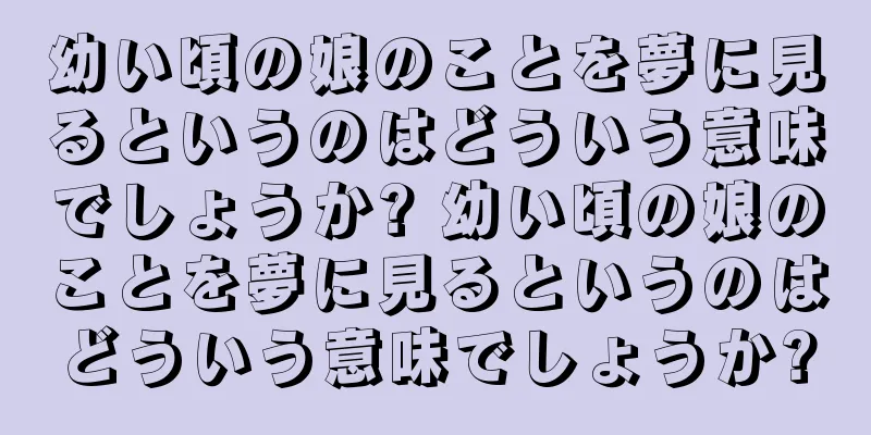 幼い頃の娘のことを夢に見るというのはどういう意味でしょうか? 幼い頃の娘のことを夢に見るというのはどういう意味でしょうか?
