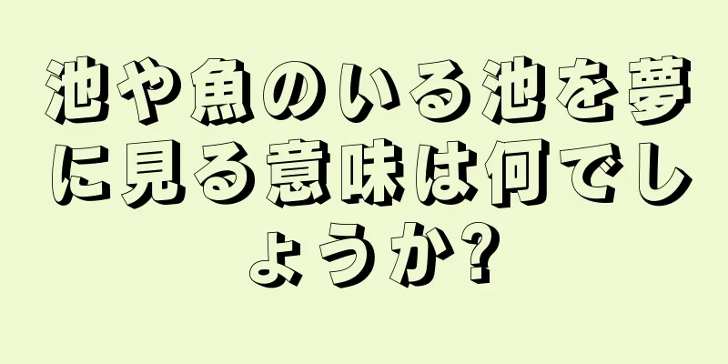 池や魚のいる池を夢に見る意味は何でしょうか?