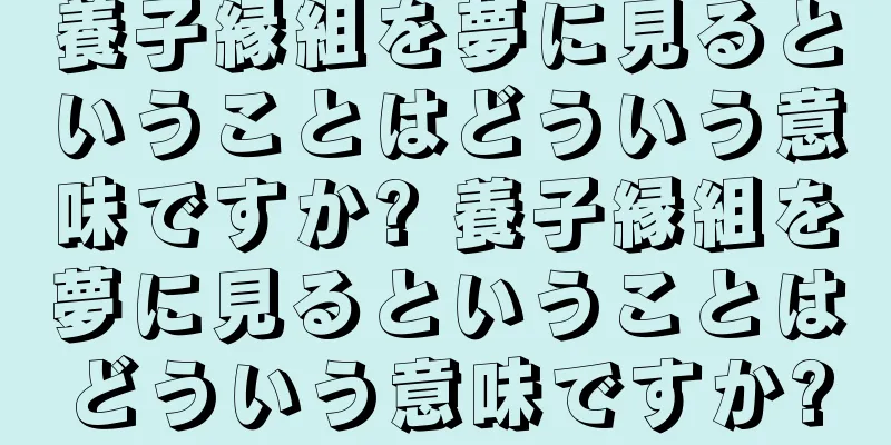 養子縁組を夢に見るということはどういう意味ですか? 養子縁組を夢に見るということはどういう意味ですか?