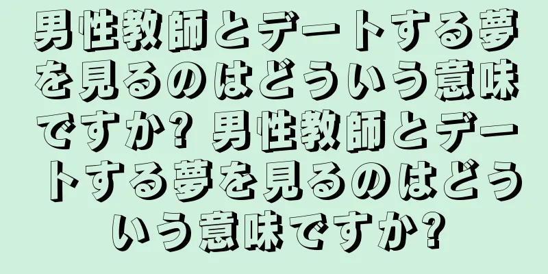 男性教師とデートする夢を見るのはどういう意味ですか? 男性教師とデートする夢を見るのはどういう意味ですか?