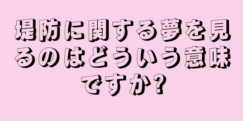 堤防に関する夢を見るのはどういう意味ですか?