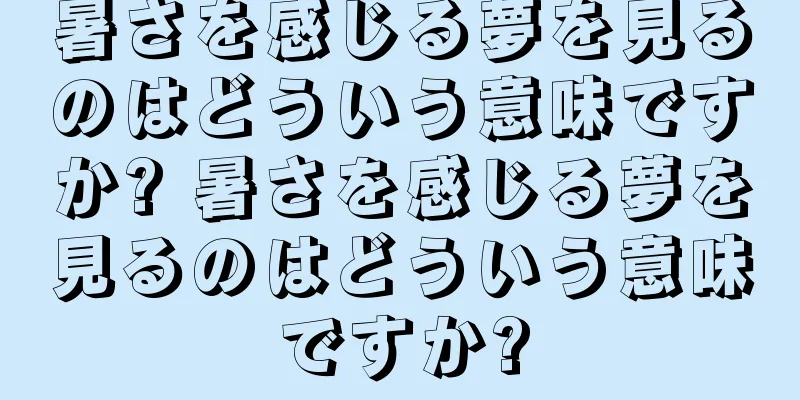 暑さを感じる夢を見るのはどういう意味ですか? 暑さを感じる夢を見るのはどういう意味ですか?