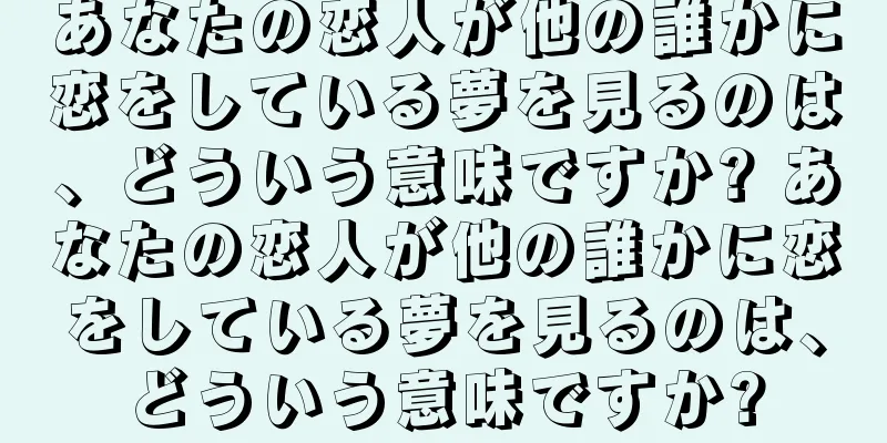 あなたの恋人が他の誰かに恋をしている夢を見るのは、どういう意味ですか? あなたの恋人が他の誰かに恋をしている夢を見るのは、どういう意味ですか?