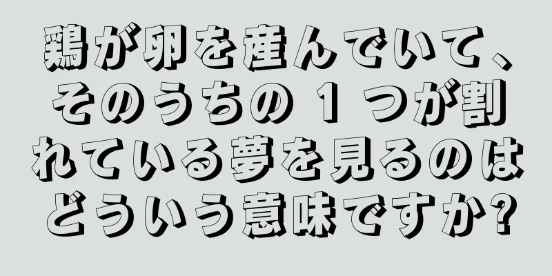 鶏が卵を産んでいて、そのうちの 1 つが割れている夢を見るのはどういう意味ですか?