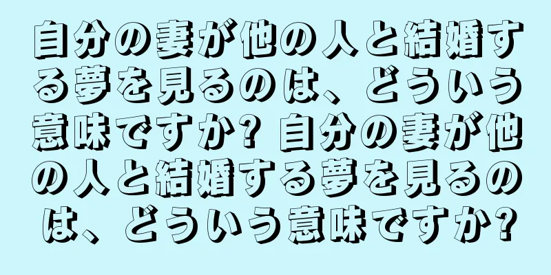 自分の妻が他の人と結婚する夢を見るのは、どういう意味ですか? 自分の妻が他の人と結婚する夢を見るのは、どういう意味ですか?