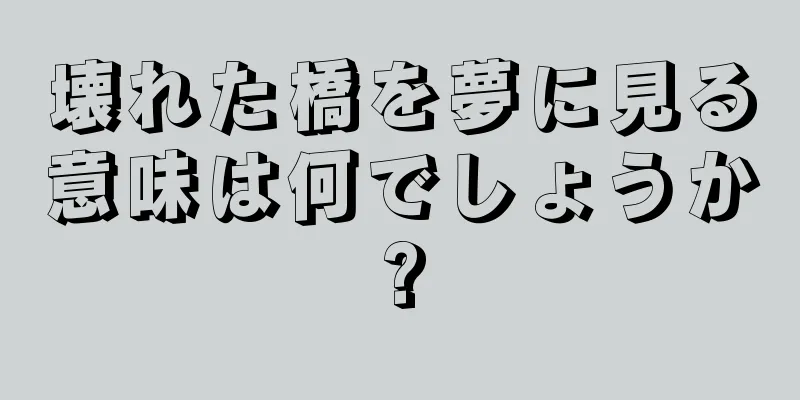 壊れた橋を夢に見る意味は何でしょうか?