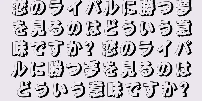 恋のライバルに勝つ夢を見るのはどういう意味ですか? 恋のライバルに勝つ夢を見るのはどういう意味ですか?