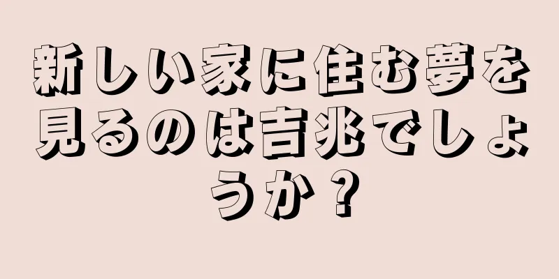 新しい家に住む夢を見るのは吉兆でしょうか？