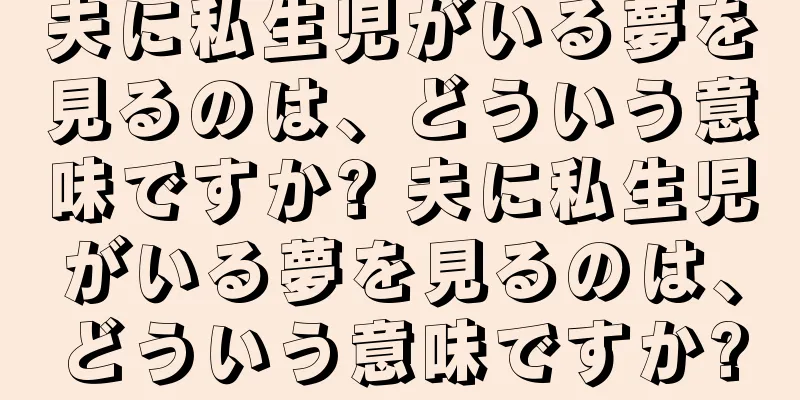 夫に私生児がいる夢を見るのは、どういう意味ですか? 夫に私生児がいる夢を見るのは、どういう意味ですか?