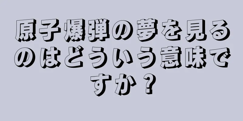原子爆弾の夢を見るのはどういう意味ですか？