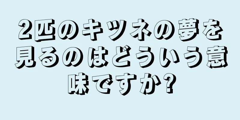 2匹のキツネの夢を見るのはどういう意味ですか?