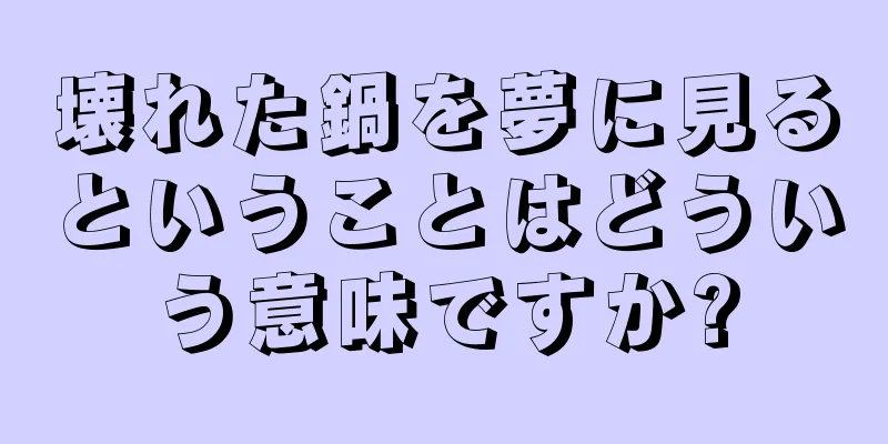 壊れた鍋を夢に見るということはどういう意味ですか?