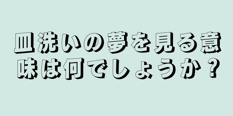 皿洗いの夢を見る意味は何でしょうか？