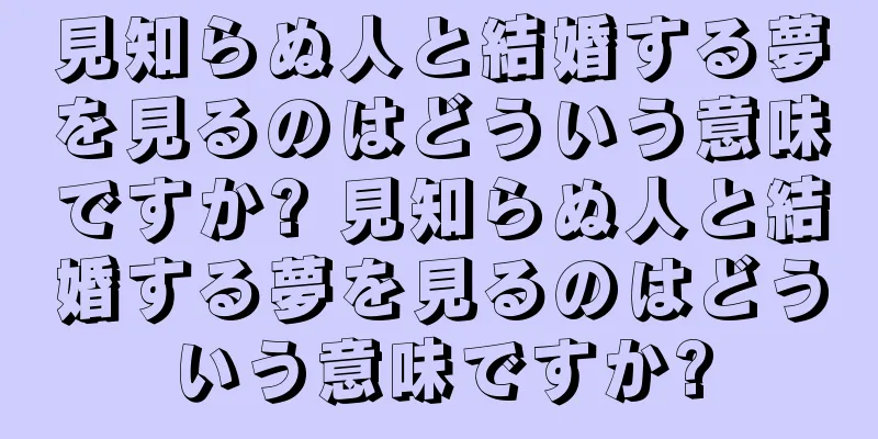 見知らぬ人と結婚する夢を見るのはどういう意味ですか? 見知らぬ人と結婚する夢を見るのはどういう意味ですか?