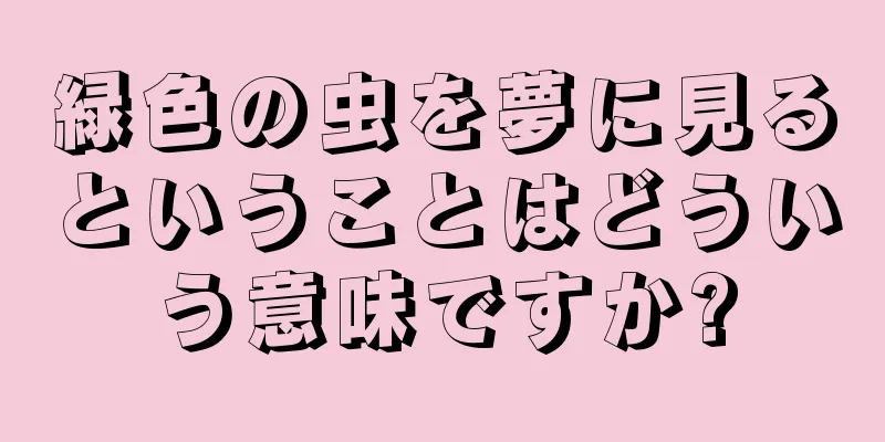 緑色の虫を夢に見るということはどういう意味ですか?