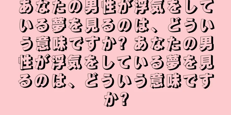あなたの男性が浮気をしている夢を見るのは、どういう意味ですか? あなたの男性が浮気をしている夢を見るのは、どういう意味ですか?