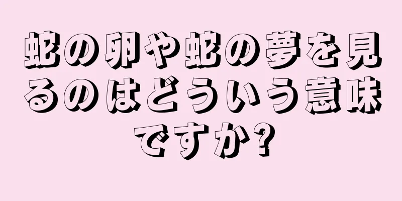 蛇の卵や蛇の夢を見るのはどういう意味ですか?