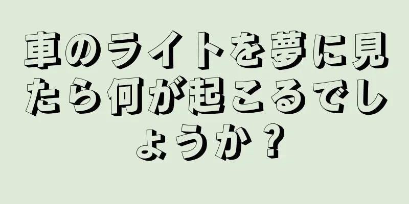 車のライトを夢に見たら何が起こるでしょうか？