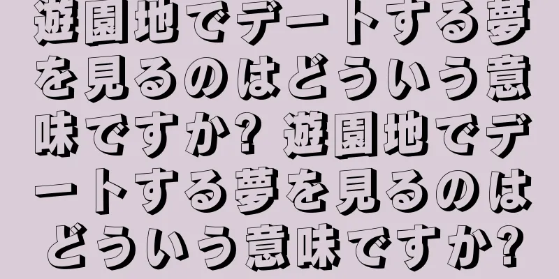 遊園地でデートする夢を見るのはどういう意味ですか? 遊園地でデートする夢を見るのはどういう意味ですか?