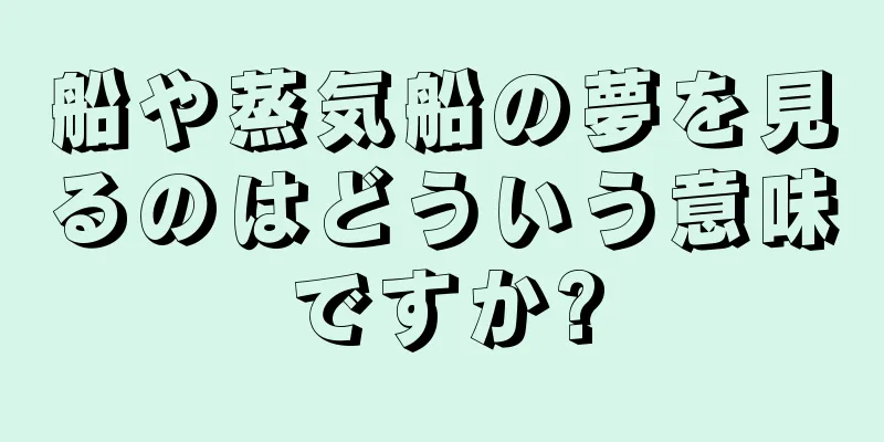 船や蒸気船の夢を見るのはどういう意味ですか?