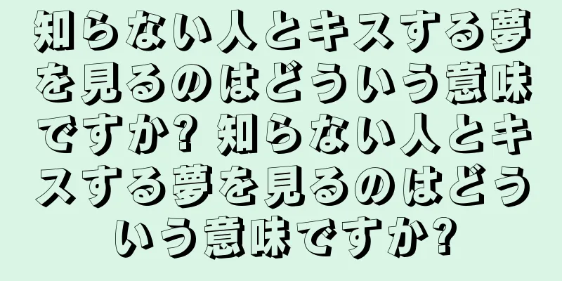 知らない人とキスする夢を見るのはどういう意味ですか? 知らない人とキスする夢を見るのはどういう意味ですか?