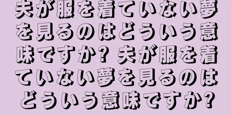 夫が服を着ていない夢を見るのはどういう意味ですか? 夫が服を着ていない夢を見るのはどういう意味ですか?